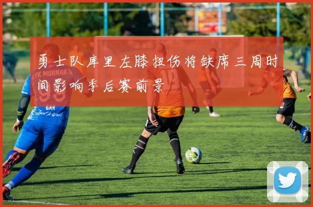 勇士队库里左膝扭伤将缺席三周时间影响季后赛前景