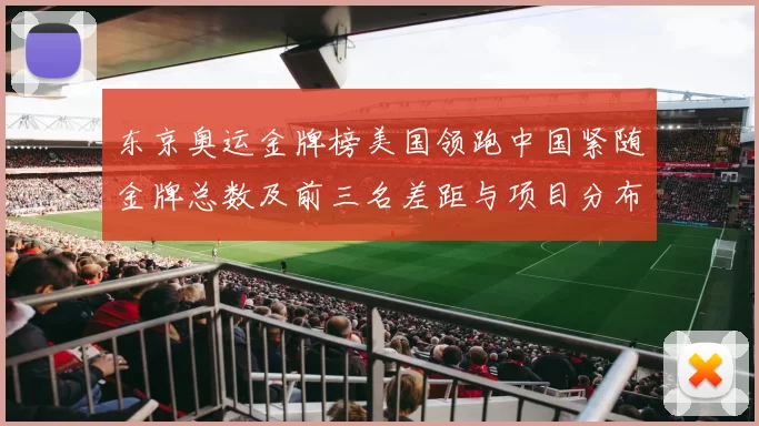 东京奥运金牌榜美国领跑中国紧随金牌总数及前三名差距与项目分布看点