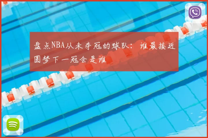 盘点NBA从未夺冠的球队:谁最接近圆梦下一冠会是谁