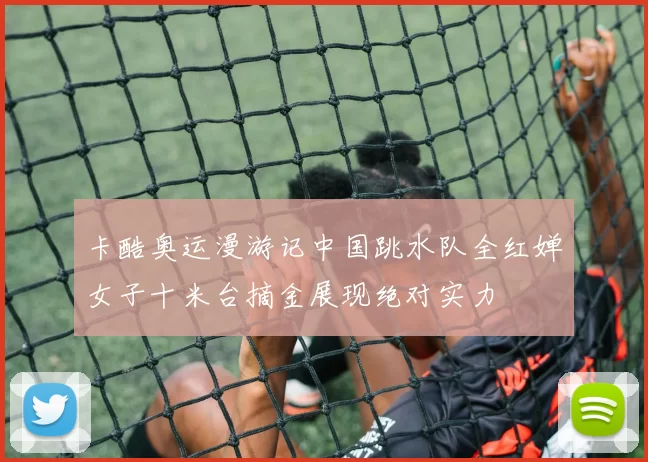 卡酷奥运漫游记中国跳水队全红婵女子十米台摘金展现绝对实力