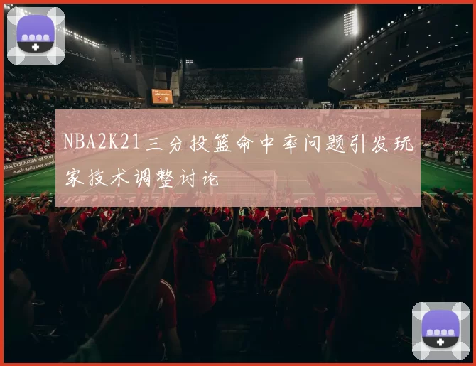 NBA2K21三分投篮命中率问题引发玩家技术调整讨论