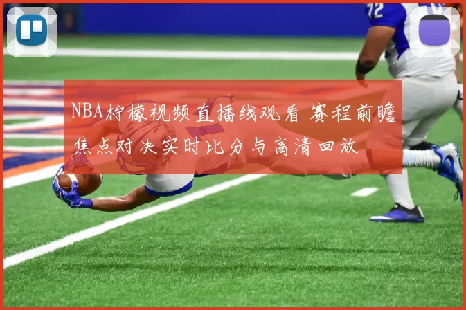 NBA柠檬视频直播线观看 赛程前瞻焦点对决实时比分与高清回放