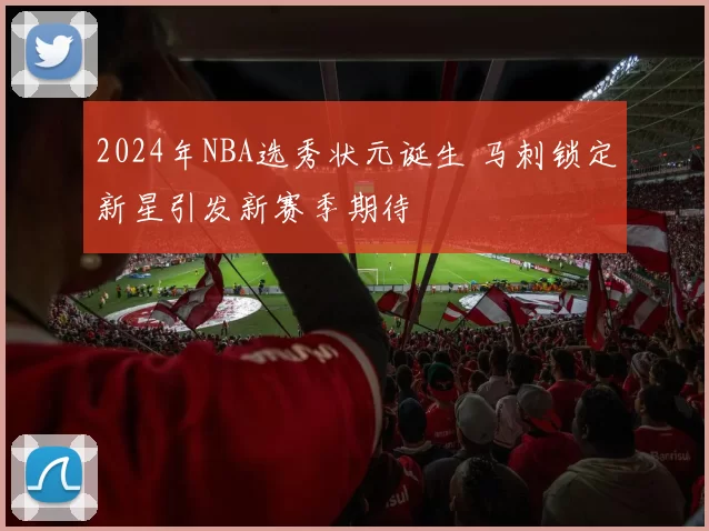 2024年NBA选秀状元诞生 马刺锁定新星引发新赛季期待