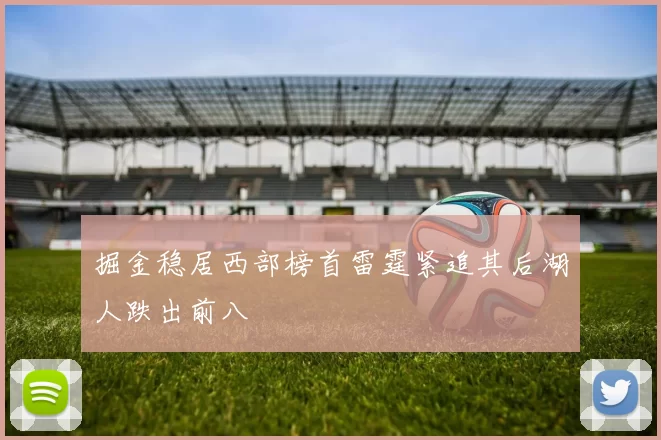 掘金稳居西部榜首雷霆紧追其后湖人跌出前八