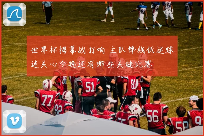 世界杯揭幕战打响 主队锋线低迷球迷关心今晚还有哪些关键比赛
