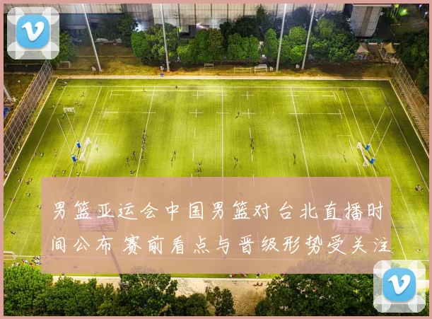 男篮亚运会中国男篮对台北直播时间公布 赛前看点与晋级形势受关注