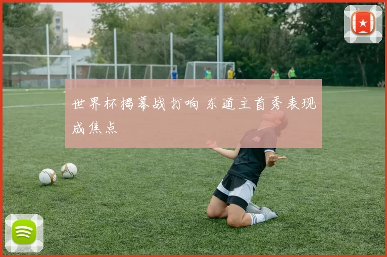 世界杯揭幕战打响 东道主首秀表现成焦点