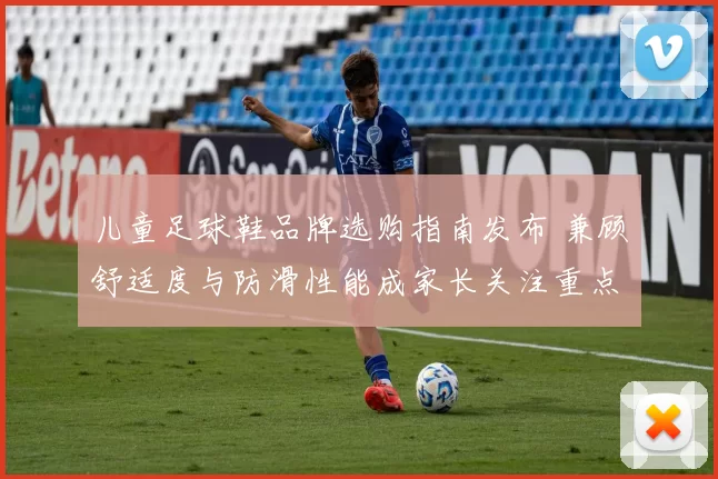 儿童足球鞋品牌选购指南发布 兼顾舒适度与防滑性能成家长关注重点