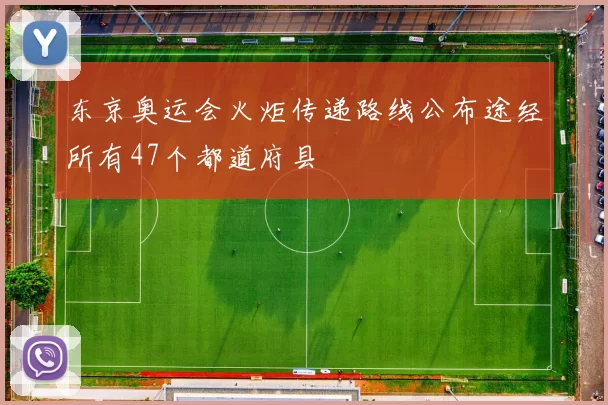 东京奥运会火炬传递路线公布途经所有47个都道府县