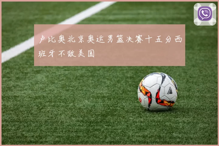 卢比奥北京奥运男篮决赛十五分西班牙不敌美国