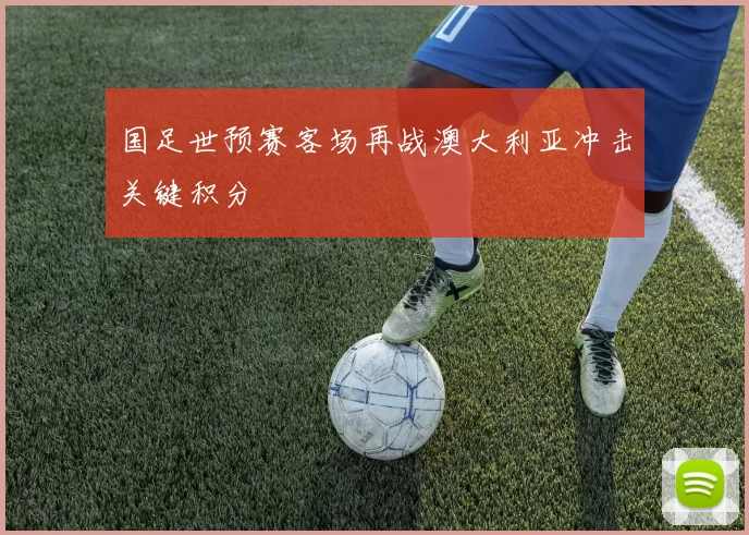 国足世预赛客场再战澳大利亚冲击关键积分