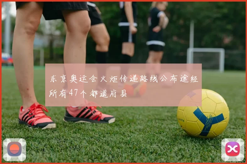 东京奥运会火炬传递路线公布途经所有47个都道府县