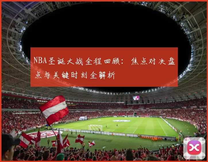 NBA圣诞大战全程回顾：焦点对决盘点与关键时刻全解析