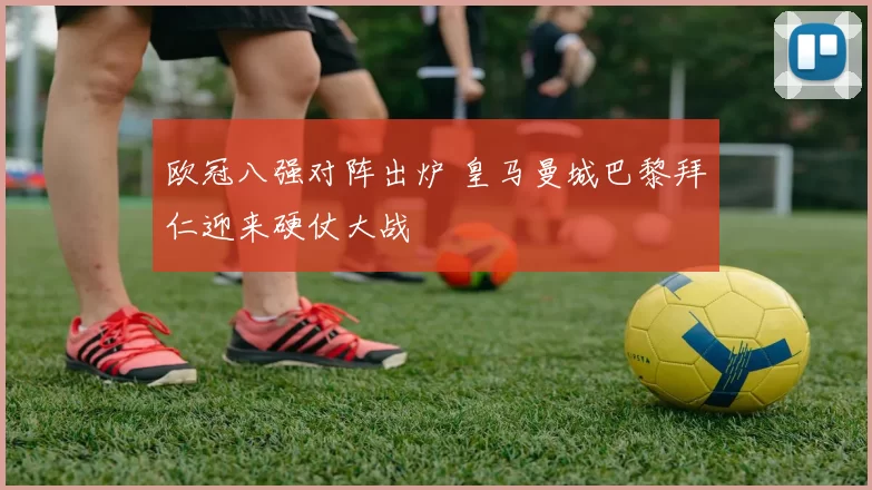 欧冠八强对阵出炉 皇马曼城巴黎拜仁迎来硬仗大战