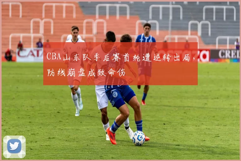 CBA山东队季后赛首轮遭逆转出局，防线崩盘成致命伤