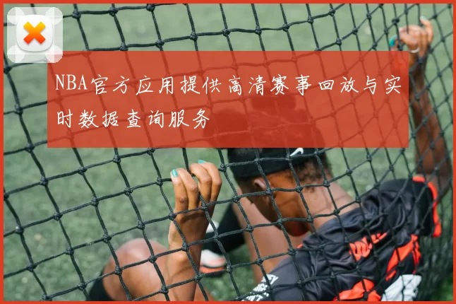 NBA官方应用提供高清赛事回放与实时数据查询服务