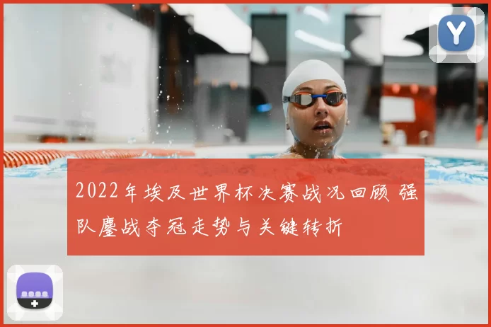 2022年埃及世界杯决赛战况回顾 强队鏖战夺冠走势与关键转折