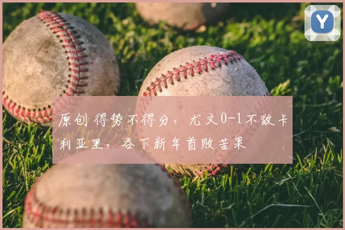 原创 得势不得分，尤文0-1不敌卡利亚里，吞下新年首败苦果