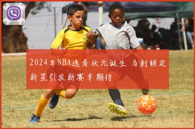 2024年NBA选秀状元诞生 马刺锁定新星引发新赛季期待