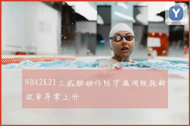 NBA2K21三威胁动作防守漏洞致抢断效率异常上升