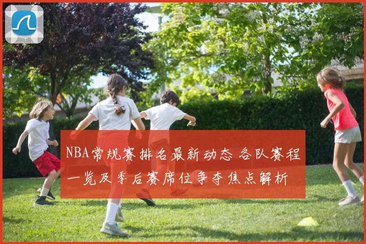 NBA常规赛排名最新动态 各队赛程一览及季后赛席位争夺焦点解析