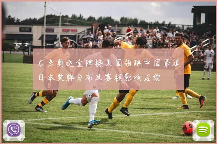 东京奥运金牌榜美国领跑中国紧追日本奖牌分布及赛程影响后续