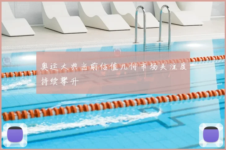 奥运大典当前估值几何市场关注度持续攀升