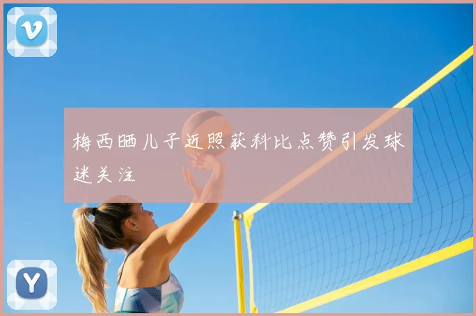 梅西晒儿子近照获科比点赞引发球迷关注