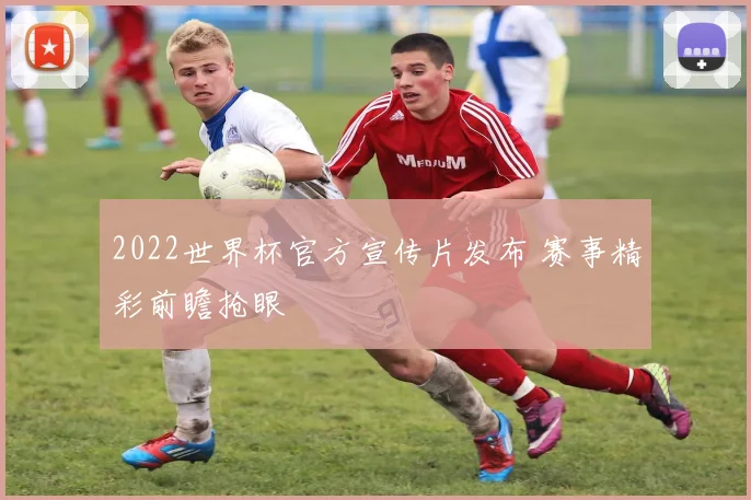 2022世界杯官方宣传片发布 赛事精彩前瞻抢眼
