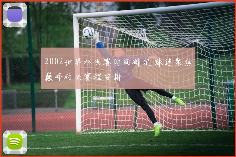 2002世界杯决赛时间确定 球迷聚焦巅峰对决赛程安排