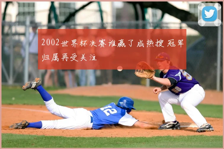 2002世界杯决赛谁赢了成热搜 冠军归属再受关注