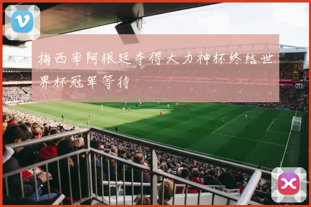 梅西率阿根廷夺得大力神杯终结世界杯冠军等待