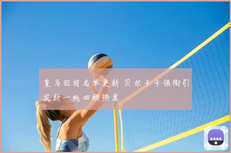皇马旧将名单更新 贝尔卡卡领衔引发新一轮回顾热度