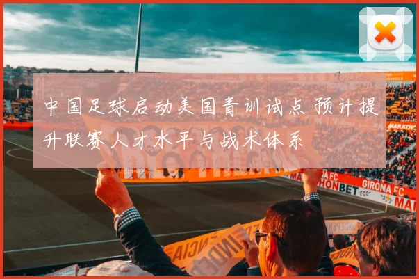 中国足球启动美国青训试点 预计提升联赛人才水平与战术体系