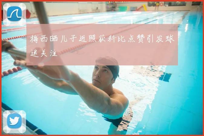 梅西晒儿子近照获科比点赞引发球迷关注
