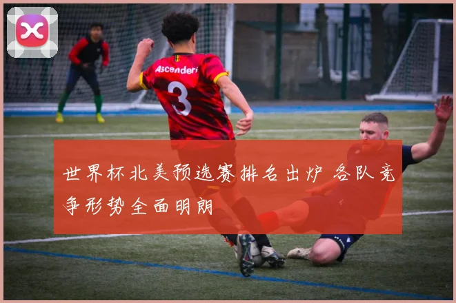 世界杯北美预选赛排名出炉 各队竞争形势全面明朗