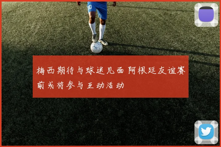 梅西期待与球迷见面 阿根廷友谊赛前或将参与互动活动
