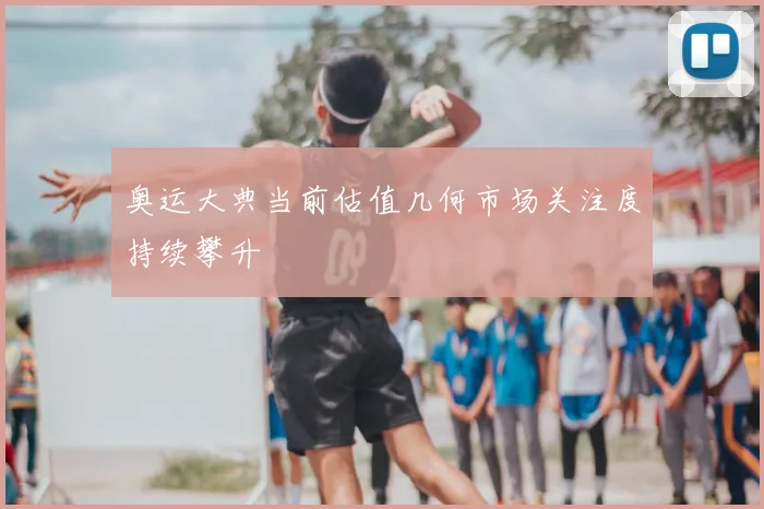 奥运大典当前估值几何市场关注度持续攀升