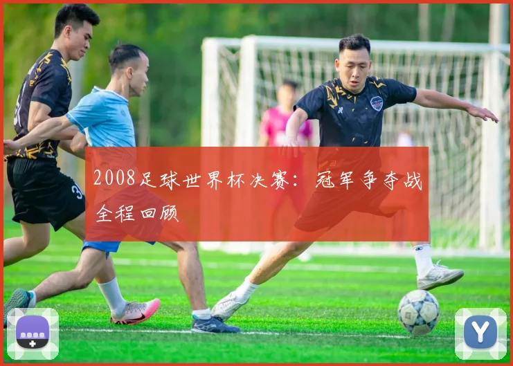 2008足球世界杯决赛：冠军争夺战全程回顾