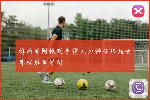 梅西率阿根廷夺得大力神杯终结世界杯冠军等待