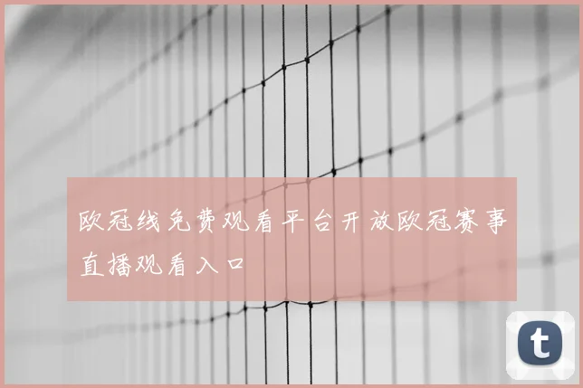 欧冠线免费观看平台开放欧冠赛事直播观看入口