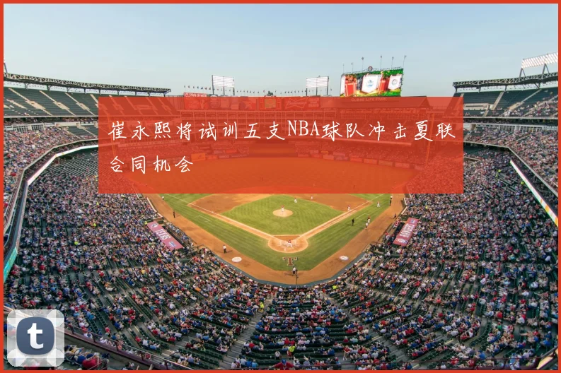 崔永熙将试训五支NBA球队冲击夏联合同机会