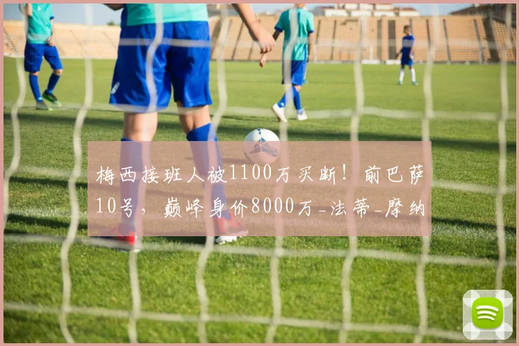 梅西接班人被1100万买断！前巴萨10号，巅峰身价8000万_法蒂_摩纳哥俱乐部_欧元