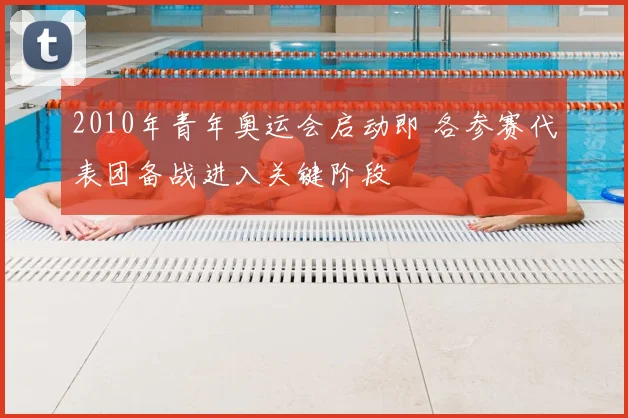 2010年青年奥运会启动即 各参赛代表团备战进入关键阶段