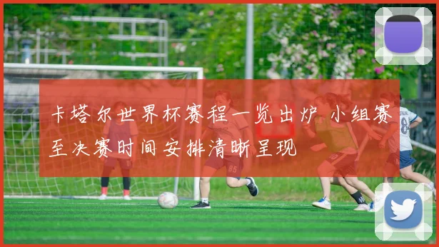 卡塔尔世界杯赛程一览出炉 小组赛至决赛时间安排清晰呈现
